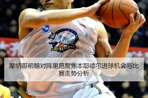 摩纳哥前瞻对阵里昂聚焦本耶德尔进球机会与比赛走势分析
