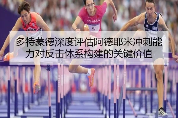 多特蒙德深度评估阿德耶米冲刺能力对反击体系构建的关键价值