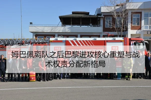 姆巴佩离队之后巴黎进攻核心重塑与战术权责分配新格局