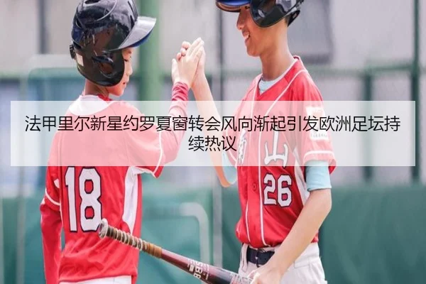 法甲里尔新星约罗夏窗转会风向渐起引发欧洲足坛持续热议