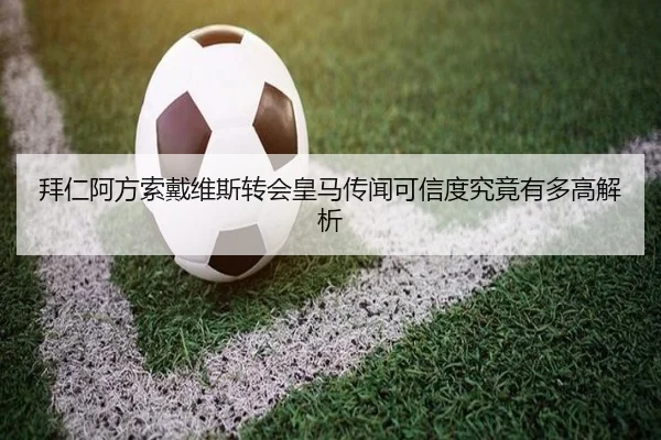 拜仁阿方索戴维斯转会皇马传闻可信度究竟有多高解析