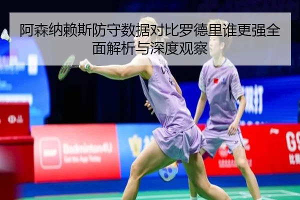 阿森纳赖斯防守数据对比罗德里谁更强全面解析与深度观察