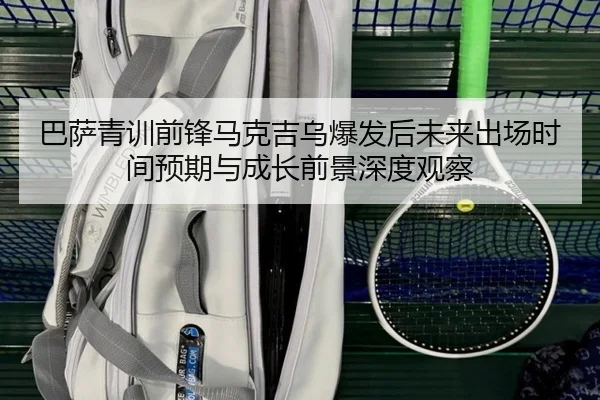 巴萨青训前锋马克吉乌爆发后未来出场时间预期与成长前景深度观察
