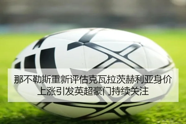 那不勒斯重新评估克瓦拉茨赫利亚身价上涨引发英超豪门持续关注