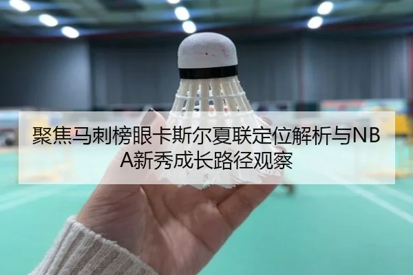 聚焦马刺榜眼卡斯尔夏联定位解析与NBA新秀成长路径观察