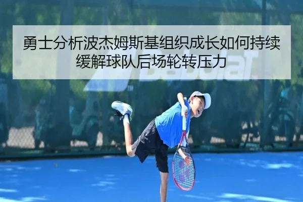 勇士分析波杰姆斯基组织成长如何持续缓解球队后场轮转压力